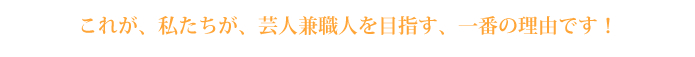 これが、私たちが、芸人兼職人を目指す、一番の理由です！