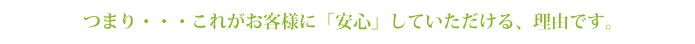 これが、お客様に「安心」していただける、一番の理由です！